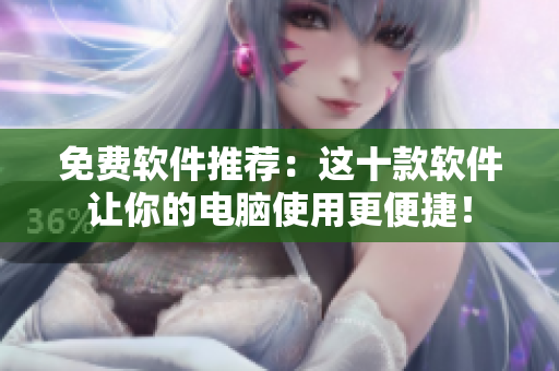 免费软件推荐：这十款软件让你的电脑使用更便捷！