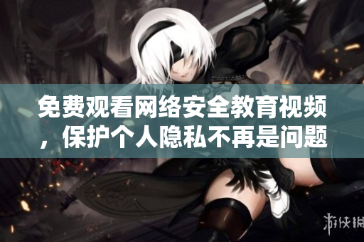 免费观看网络安全教育视频，保护个人隐私不再是问题