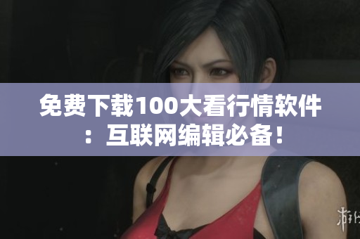 免费下载100大看行情软件：互联网编辑必备！