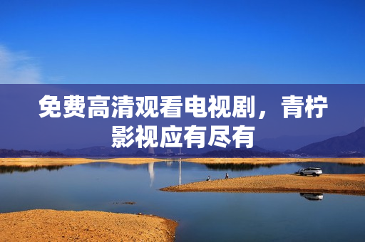 免费高清观看电视剧，青柠影视应有尽有