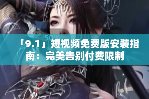「9.1」短视频免费版安装指南：完美告别付费限制