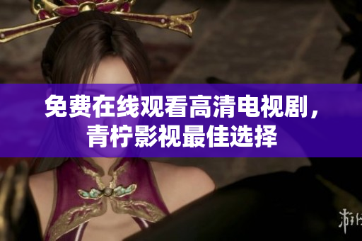 免费在线观看高清电视剧，青柠影视最佳选择