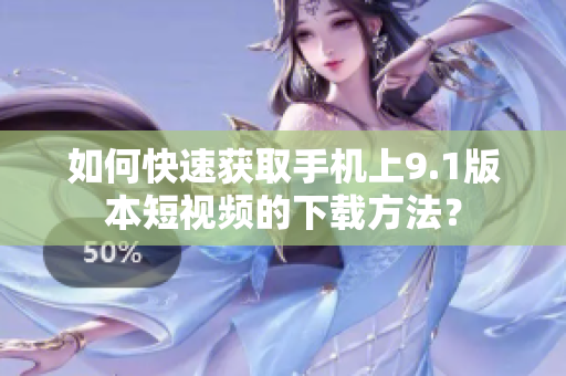 如何快速获取手机上9.1版本短视频的下载方法？