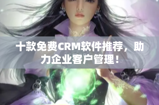 十款免费CRM软件推荐，助力企业客户管理！