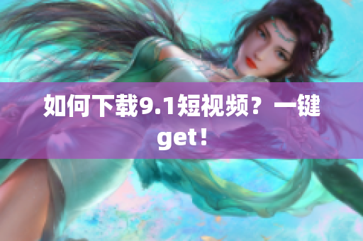 如何下载9.1短视频？一键get！