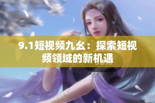 9.1短视频九幺：探索短视频领域的新机遇