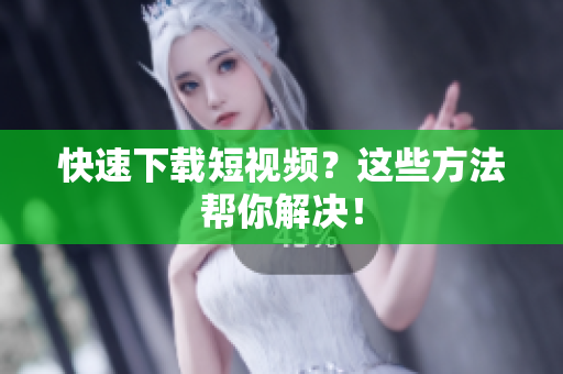 快速下载短视频？这些方法帮你解决！