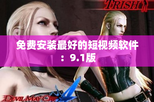 免费安装最好的短视频软件：9.1版