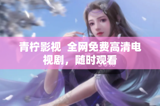 青柠影视  全网免费高清电视剧，随时观看