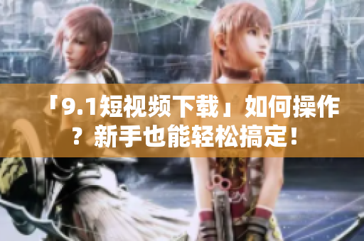 「9.1短视频下载」如何操作？新手也能轻松搞定！
