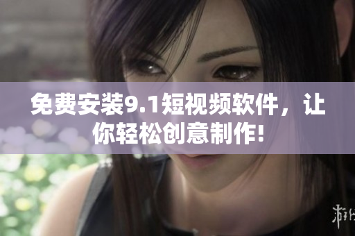 免费安装9.1短视频软件，让你轻松创意制作!