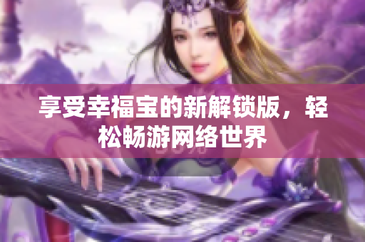 享受幸福宝的新解锁版，轻松畅游网络世界