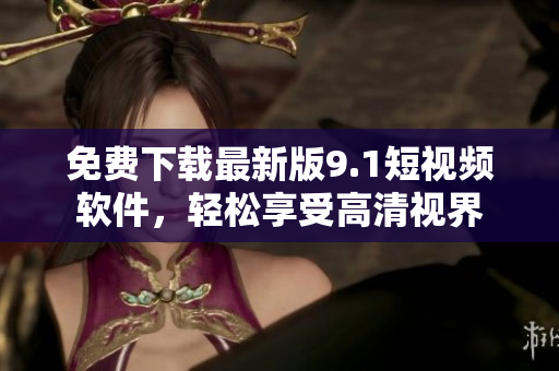 免费下载最新版9.1短视频软件，轻松享受高清视界
