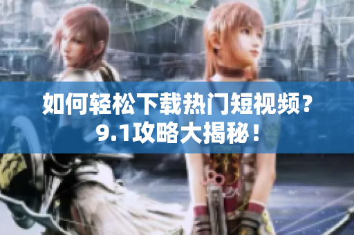如何轻松下载热门短视频？9.1攻略大揭秘！