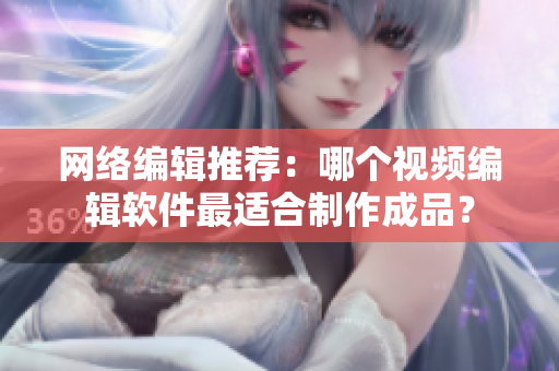 网络编辑推荐：哪个视频编辑软件最适合制作成品？