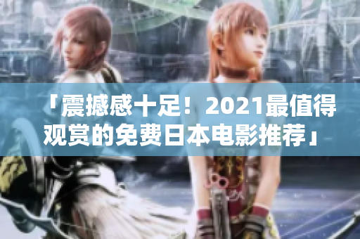 「震撼感十足！2021最值得观赏的免费日本电影推荐」