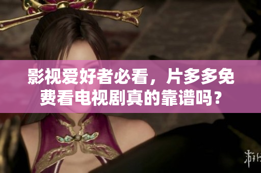 影视爱好者必看，片多多免费看电视剧真的靠谱吗？
