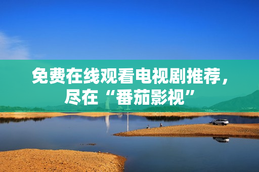 免费在线观看电视剧推荐，尽在“番茄影视”