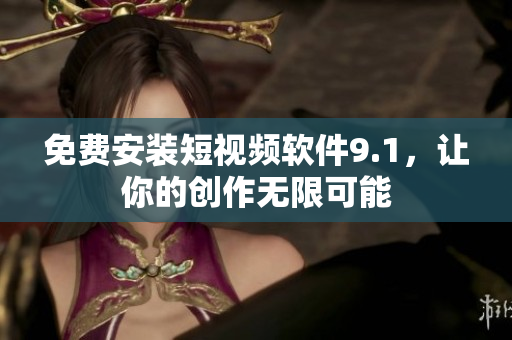 免费安装短视频软件9.1，让你的创作无限可能
