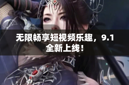 无限畅享短视频乐趣，9.1全新上线！