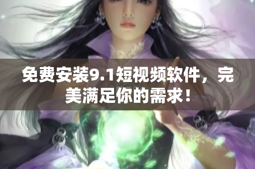免费安装9.1短视频软件，完美满足你的需求！