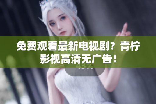 免费观看最新电视剧？青柠影视高清无广告！