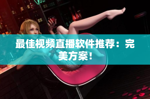 最佳视频直播软件推荐：完美方案！