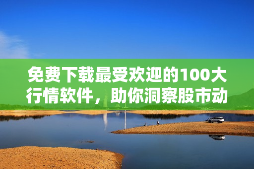 免费下载最受欢迎的100大行情软件，助你洞察股市动态
