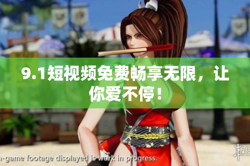 9.1短视频免费畅享无限，让你爱不停！