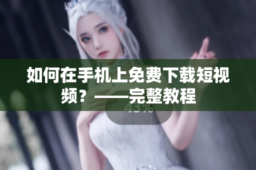 如何在手机上免费下载短视频？——完整教程