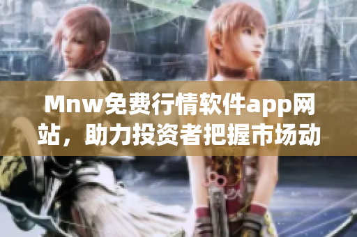 Mnw免费行情软件app网站，助力投资者把握市场动态