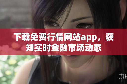 下载免费行情网站app，获知实时金融市场动态