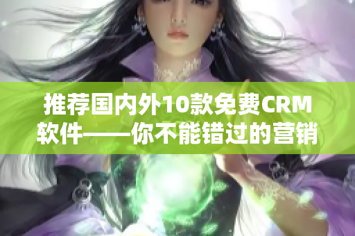 推荐国内外10款免费CRM软件——你不能错过的营销利器！