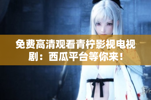 免费高清观看青柠影视电视剧：西瓜平台等你来！