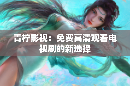 青柠影视：免费高清观看电视剧的新选择