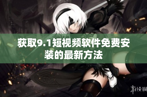 获取9.1短视频软件免费安装的最新方法