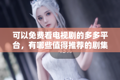 可以免费看电视剧的多多平台，有哪些值得推荐的剧集？