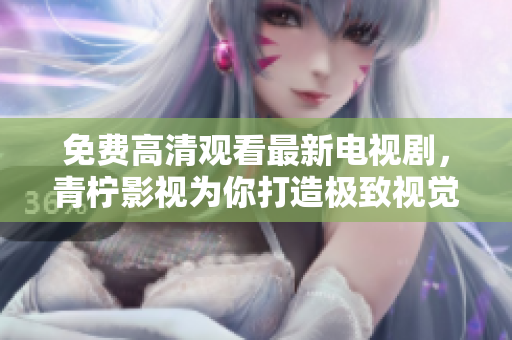 免费高清观看最新电视剧，青柠影视为你打造极致视觉体验！