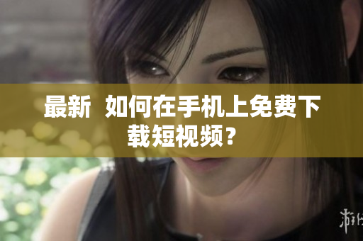 最新  如何在手机上免费下载短视频？