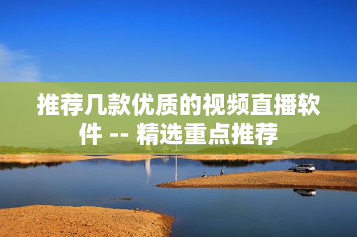 推荐几款优质的视频直播软件 -- 精选重点推荐