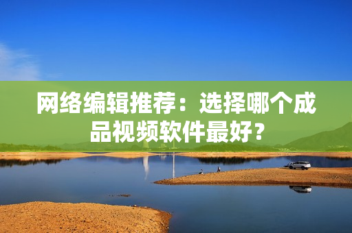 网络编辑推荐：选择哪个成品视频软件最好？