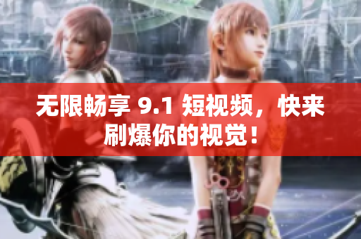 无限畅享 9.1 短视频，快来刷爆你的视觉！