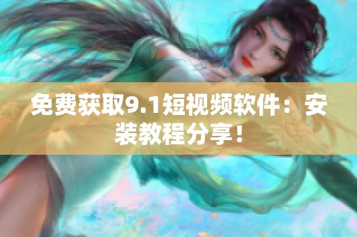 免费获取9.1短视频软件：安装教程分享！