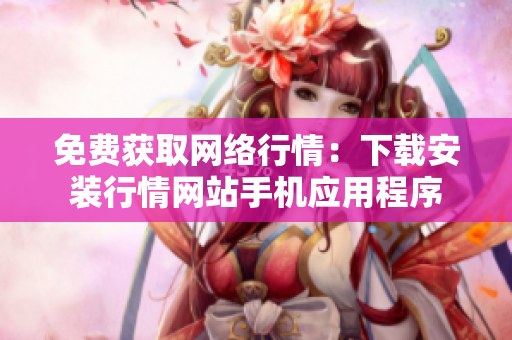 免费获取网络行情：下载安装行情网站手机应用程序