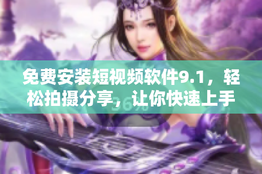 免费安装短视频软件9.1，轻松拍摄分享，让你快速上手！
