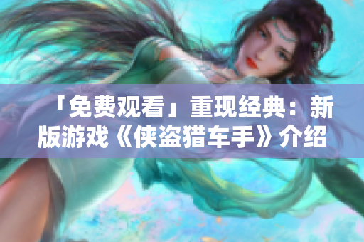 「免费观看」重现经典：新版游戏《侠盗猎车手》介绍！