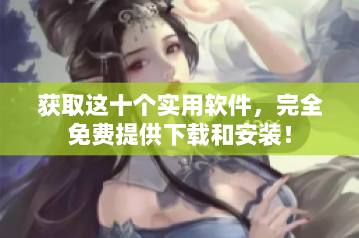 获取这十个实用软件，完全免费提供下载和安装！
