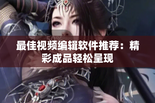 最佳视频编辑软件推荐：精彩成品轻松呈现