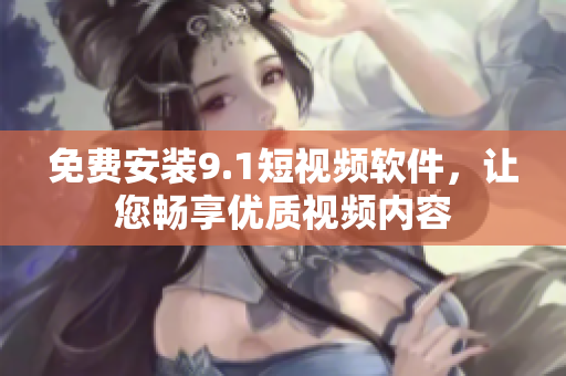 免费安装9.1短视频软件，让您畅享优质视频内容