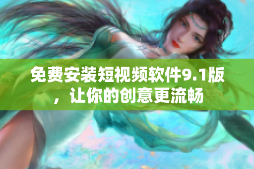 免费安装短视频软件9.1版，让你的创意更流畅